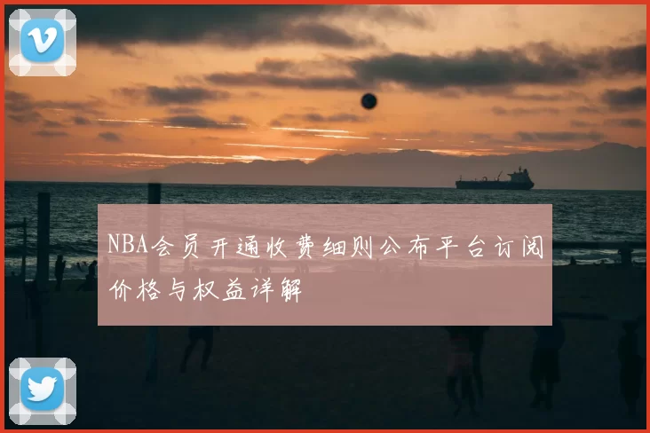 NBA会员开通收费细则公布平台订阅价格与权益详解