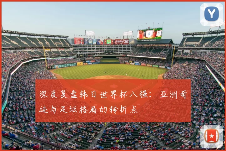 深度复盘韩日世界杯八强:亚洲奇迹与足坛格局的转折点