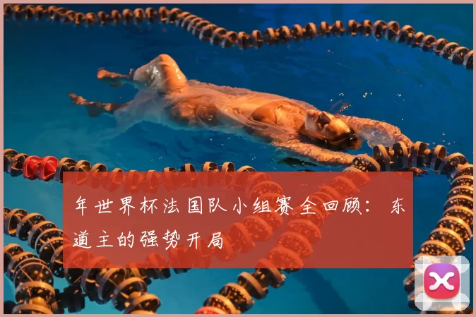 年世界杯法国队小组赛全回顾:东道主的强势开局