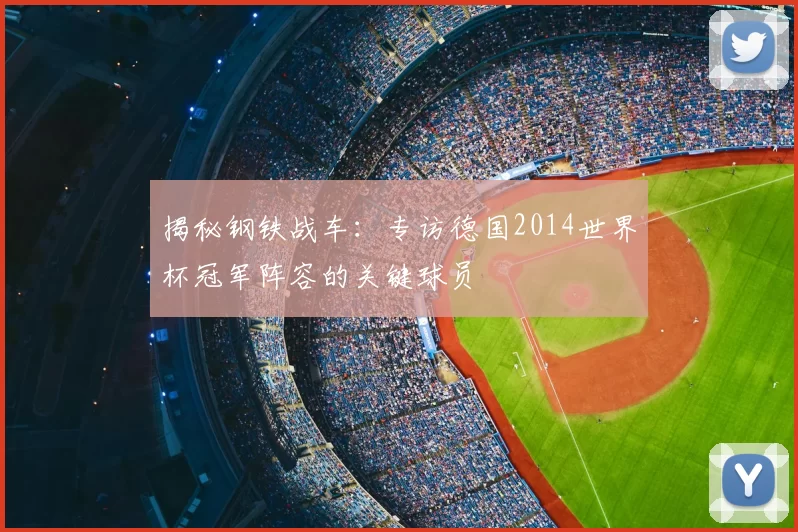 揭秘钢铁战车:专访德国2014世界杯冠军阵容的关键球员