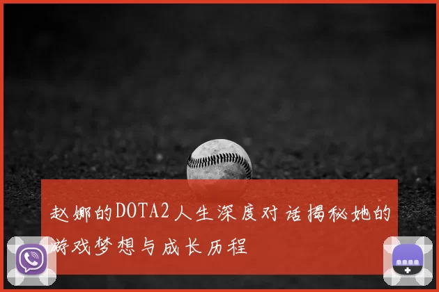 赵娜的DOTA2人生深度对话揭秘她的游戏梦想与成长历程