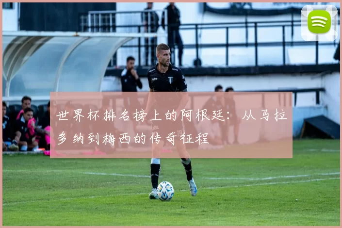 世界杯排名榜上的阿根廷:从马拉多纳到梅西的传奇征程