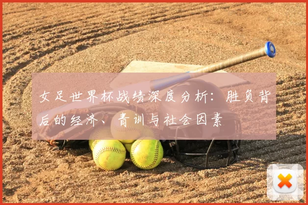 女足世界杯战绩深度分析：胜负背后的经济、青训与社会因素