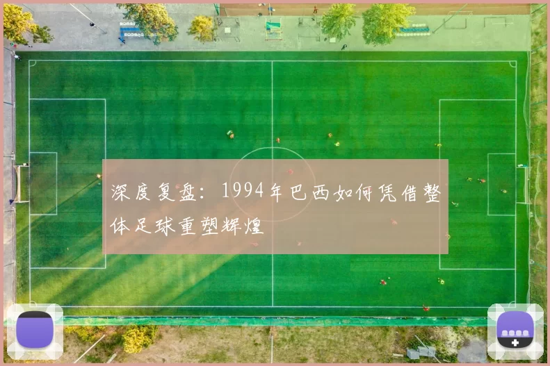 深度复盘:1994年巴西如何凭借整体足球重塑辉煌