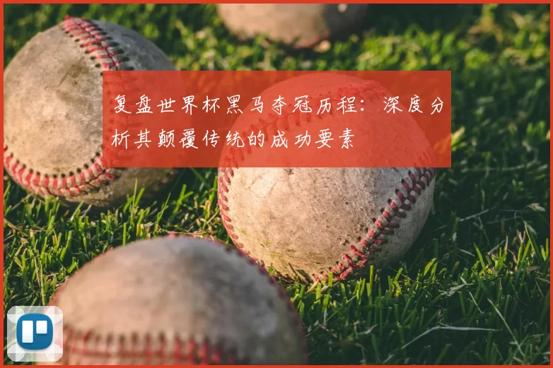 复盘世界杯黑马夺冠历程：深度分析其颠覆传统的成功要素