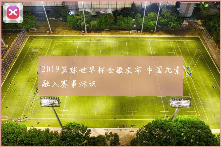 2019篮球世界杯会徽发布 中国元素融入赛事标识