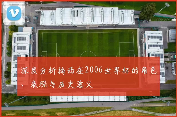 深度分析梅西在2006世界杯的角色、表现与历史意义