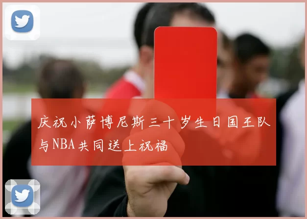 庆祝小萨博尼斯三十岁生日国王队与NBA共同送上祝福